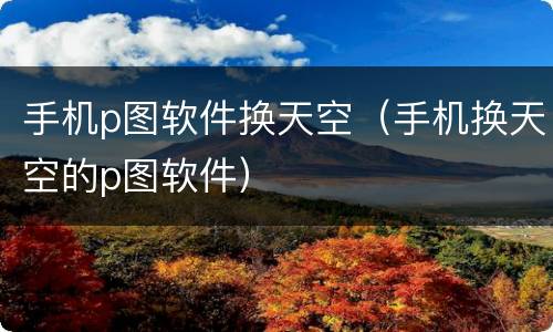 手机p图软件换天空（手机换天空的p图软件）