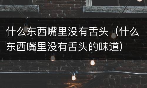 什么东西嘴里没有舌头（什么东西嘴里没有舌头的味道）