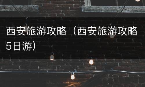 西安旅游攻略（西安旅游攻略5日游）