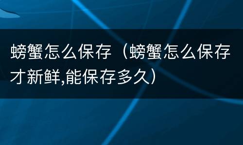 螃蟹怎么保存（螃蟹怎么保存才新鲜,能保存多久）