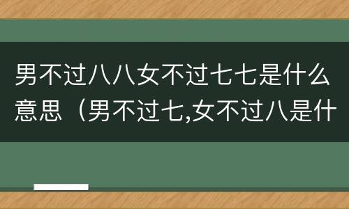男不过八八女不过七七是什么意思（男不过七,女不过八是什么意思）