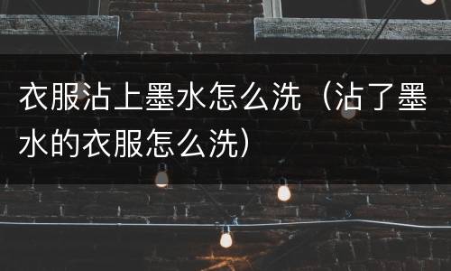 衣服沾上墨水怎么洗（沾了墨水的衣服怎么洗）