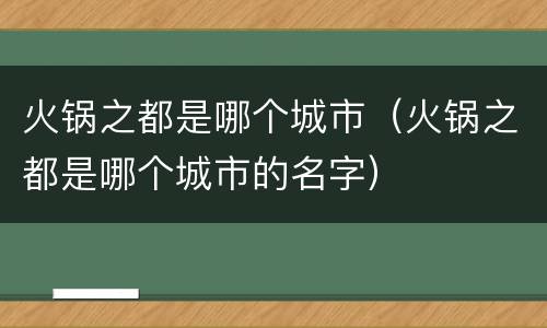 火锅之都是哪个城市（火锅之都是哪个城市的名字）