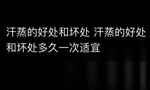 汗蒸的好处和坏处 汗蒸的好处和坏处多久一次适宜