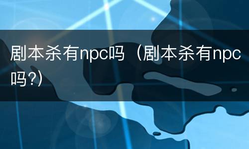 剧本杀有npc吗（剧本杀有npc吗?）