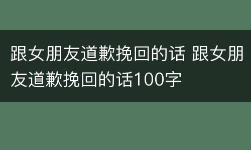跟女朋友道歉挽回的话 跟女朋友道歉挽回的话100字