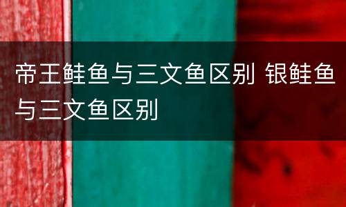 帝王鲑鱼与三文鱼区别 银鲑鱼与三文鱼区别