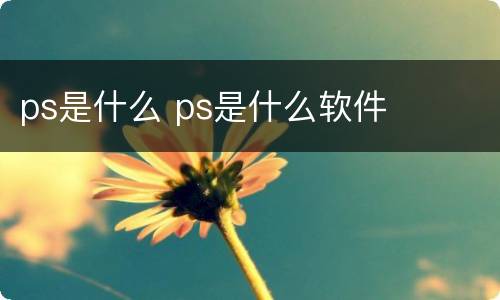 ps是什么 ps是什么软件