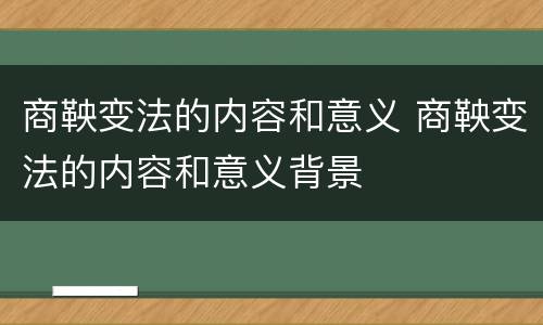 商鞅变法的内容和意义 商鞅变法的内容和意义背景