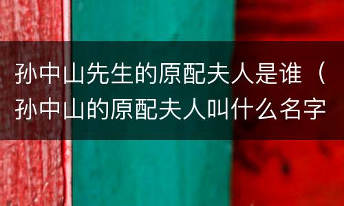 孙中山先生的原配夫人是谁（孙中山的原配夫人叫什么名字）