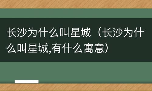 长沙为什么叫星城（长沙为什么叫星城,有什么寓意）