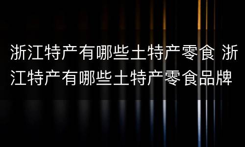 浙江特产有哪些土特产零食 浙江特产有哪些土特产零食品牌