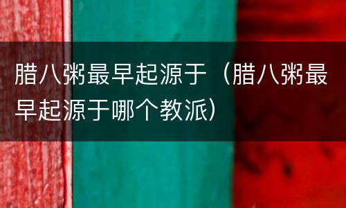 腊八粥最早起源于（腊八粥最早起源于哪个教派）