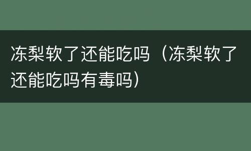 冻梨软了还能吃吗（冻梨软了还能吃吗有毒吗）