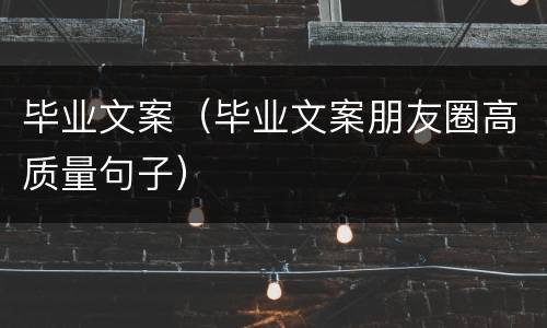 毕业文案（毕业文案朋友圈高质量句子）