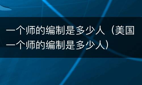 一个师的编制是多少人（美国一个师的编制是多少人）