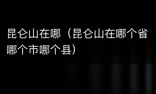 昆仑山在哪（昆仑山在哪个省哪个市哪个县）