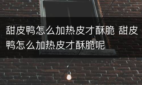甜皮鸭怎么加热皮才酥脆 甜皮鸭怎么加热皮才酥脆呢