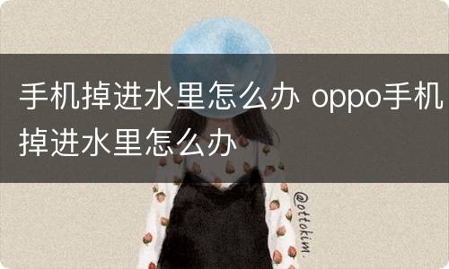 手机掉进水里怎么办 oppo手机掉进水里怎么办