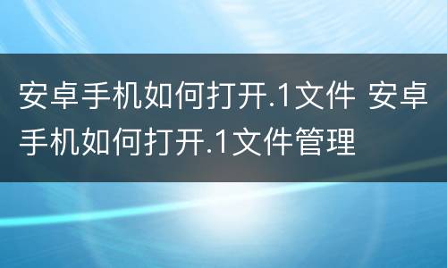 安卓手机如何打开.1文件 安卓手机如何打开.1文件管理
