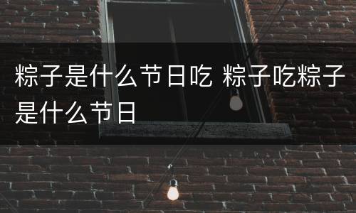 粽子是什么节日吃 粽子吃粽子是什么节日