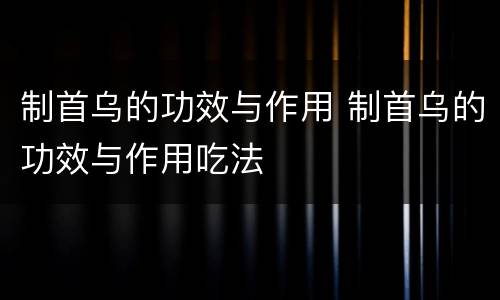 制首乌的功效与作用 制首乌的功效与作用吃法