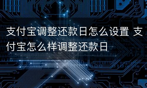 支付宝调整还款日怎么设置 支付宝怎么样调整还款日