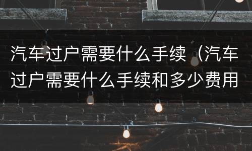 汽车过户需要什么手续（汽车过户需要什么手续和多少费用）