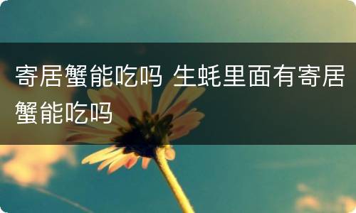 寄居蟹能吃吗 生蚝里面有寄居蟹能吃吗