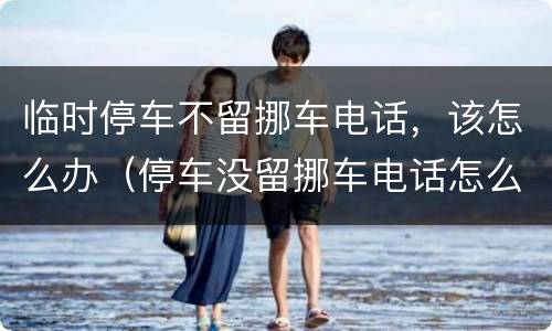 临时停车不留挪车电话，该怎么办（停车没留挪车电话怎么办）