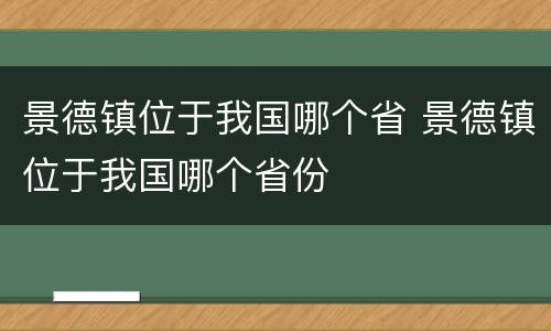 景德镇位于我国哪个省 景德镇位于我国哪个省份