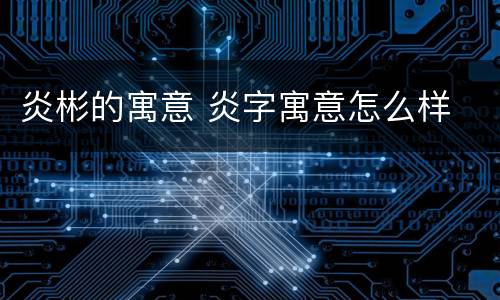 炎彬的寓意 炎字寓意怎么样