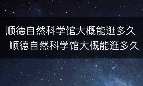 顺德自然科学馆大概能逛多久 顺德自然科学馆大概能逛多久呀