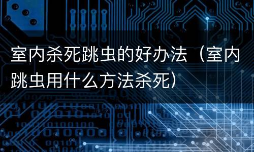 室内杀死跳虫的好办法（室内跳虫用什么方法杀死）