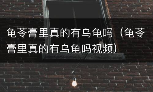 龟苓膏里真的有乌龟吗（龟苓膏里真的有乌龟吗视频）