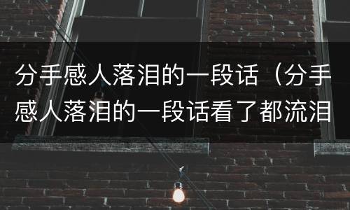 分手感人落泪的一段话（分手感人落泪的一段话看了都流泪的分手信）