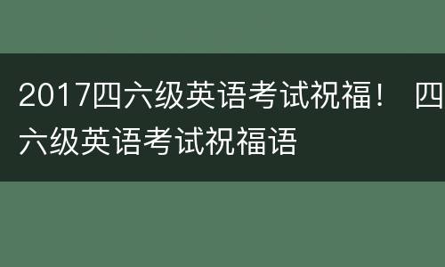 2017四六级英语考试祝福！ 四六级英语考试祝福语