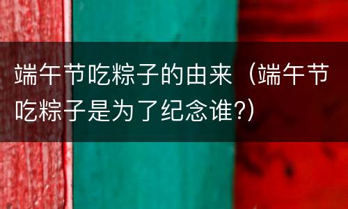 端午节吃粽子的由来（端午节吃粽子是为了纪念谁?）