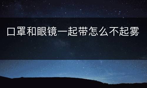 口罩和眼镜一起带怎么不起雾
