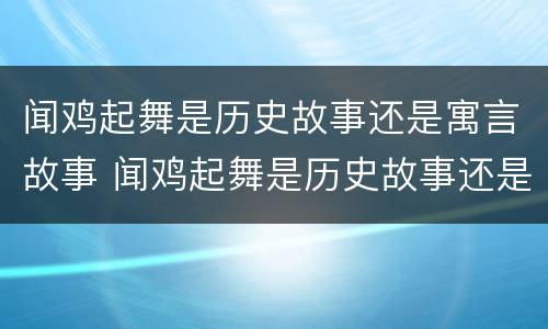 闻鸡起舞是历史故事还是寓言故事 闻鸡起舞是历史故事还是寓言故事还是神话故事