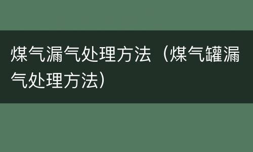 煤气漏气处理方法（煤气罐漏气处理方法）