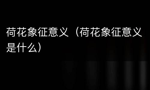荷花象征意义（荷花象征意义是什么）