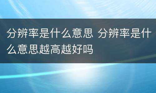 分辨率是什么意思 分辨率是什么意思越高越好吗