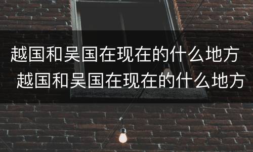 越国和吴国在现在的什么地方 越国和吴国在现在的什么地方建都