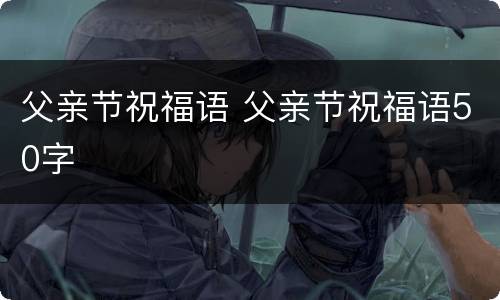 父亲节祝福语 父亲节祝福语50字