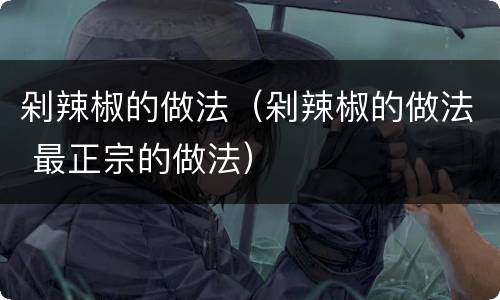 剁辣椒的做法（剁辣椒的做法 最正宗的做法）