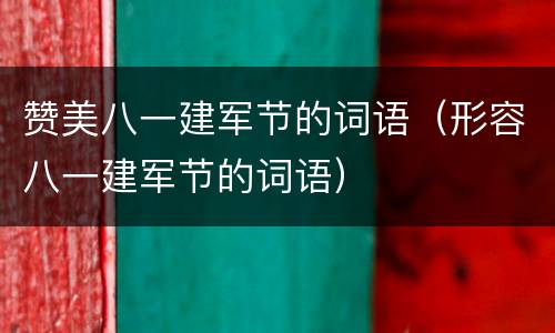 赞美八一建军节的词语（形容八一建军节的词语）