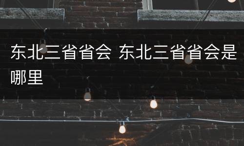 东北三省省会 东北三省省会是哪里