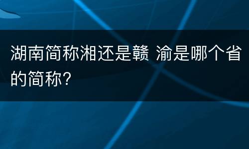 湖南简称湘还是赣 渝是哪个省的简称?