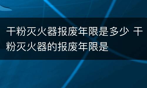 干粉灭火器报废年限是多少 干粉灭火器的报废年限是